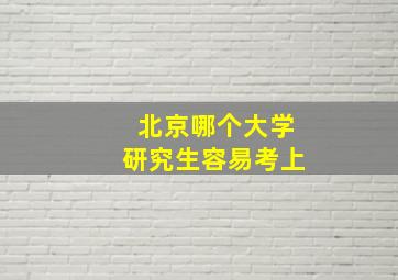 北京哪个大学研究生容易考上