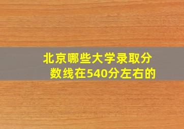 北京哪些大学录取分数线在540分左右的