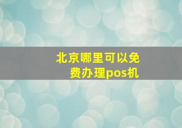 北京哪里可以免费办理pos机