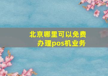 北京哪里可以免费办理pos机业务