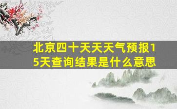 北京四十天天天气预报15天查询结果是什么意思