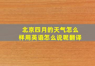 北京四月的天气怎么样用英语怎么说呢翻译