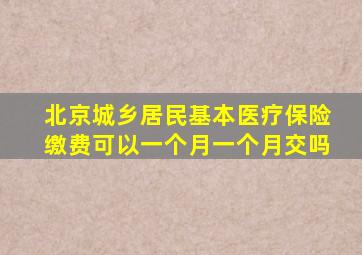 北京城乡居民基本医疗保险缴费可以一个月一个月交吗