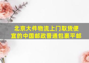 北京大件物流上门取货便宜的中国邮政普通包裹平邮