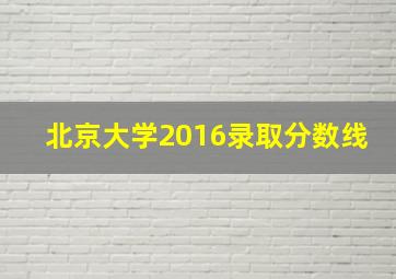 北京大学2016录取分数线