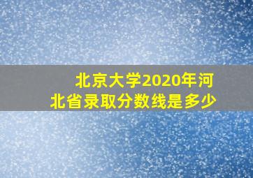 北京大学2020年河北省录取分数线是多少