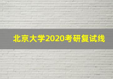 北京大学2020考研复试线