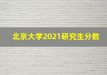 北京大学2021研究生分数