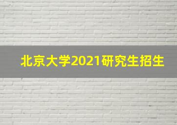 北京大学2021研究生招生