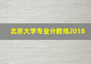 北京大学专业分数线2018