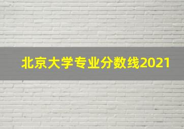 北京大学专业分数线2021