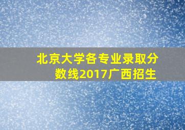 北京大学各专业录取分数线2017广西招生