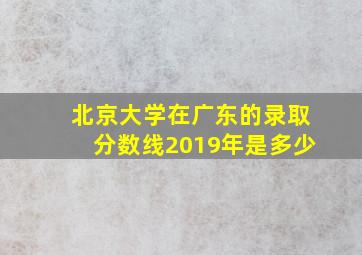 北京大学在广东的录取分数线2019年是多少