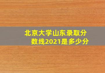 北京大学山东录取分数线2021是多少分