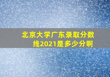 北京大学广东录取分数线2021是多少分啊