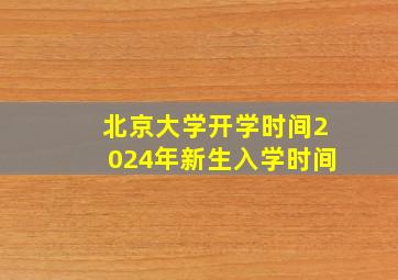 北京大学开学时间2024年新生入学时间