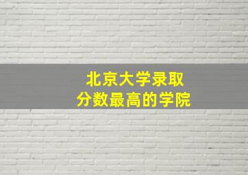 北京大学录取分数最高的学院