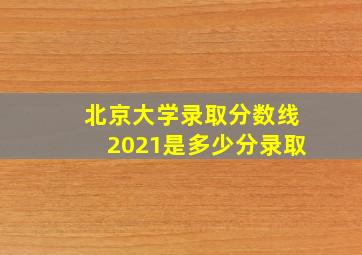 北京大学录取分数线2021是多少分录取