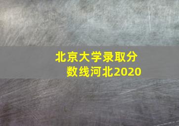 北京大学录取分数线河北2020