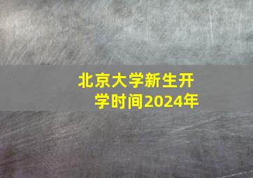 北京大学新生开学时间2024年