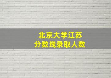 北京大学江苏分数线录取人数