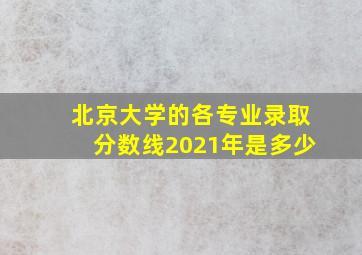 北京大学的各专业录取分数线2021年是多少