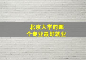 北京大学的哪个专业最好就业