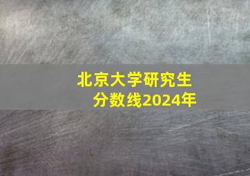 北京大学研究生分数线2024年