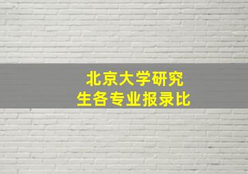 北京大学研究生各专业报录比