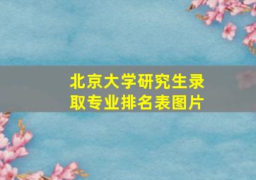 北京大学研究生录取专业排名表图片