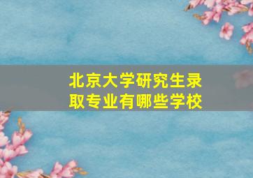 北京大学研究生录取专业有哪些学校