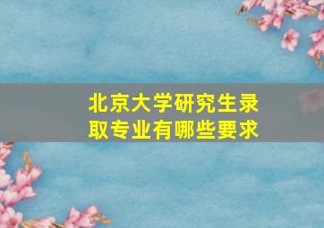 北京大学研究生录取专业有哪些要求