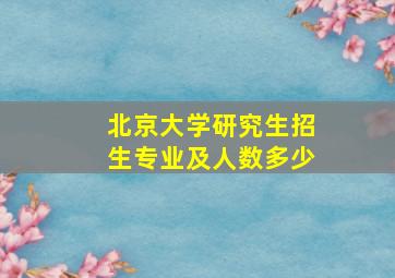 北京大学研究生招生专业及人数多少