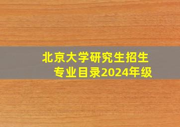 北京大学研究生招生专业目录2024年级