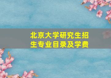 北京大学研究生招生专业目录及学费