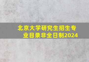 北京大学研究生招生专业目录非全日制2024