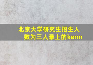 北京大学研究生招生人数为三人录上的kenn