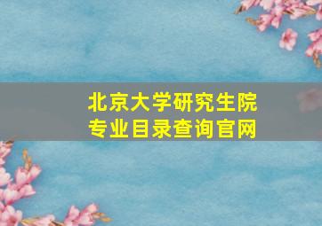 北京大学研究生院专业目录查询官网