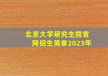 北京大学研究生院官网招生简章2023年