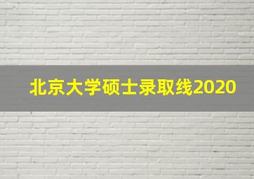 北京大学硕士录取线2020