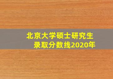 北京大学硕士研究生录取分数线2020年