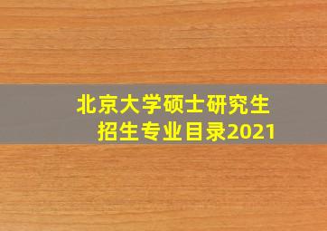 北京大学硕士研究生招生专业目录2021