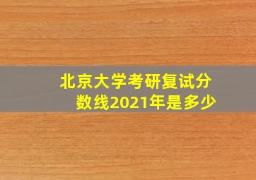 北京大学考研复试分数线2021年是多少