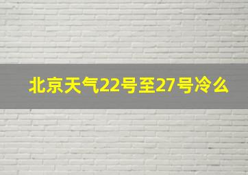 北京天气22号至27号冷么