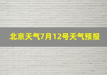 北京天气7月12号天气预报