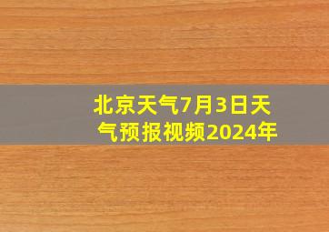 北京天气7月3日天气预报视频2024年