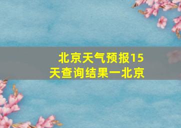 北京天气预报15天查询结果一北京