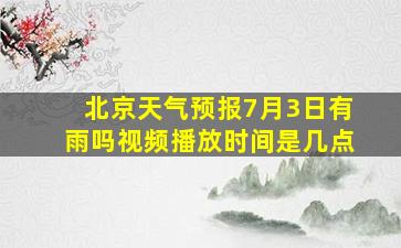 北京天气预报7月3日有雨吗视频播放时间是几点