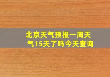 北京天气预报一周天气15天了吗今天查询