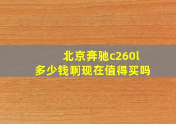 北京奔驰c260l多少钱啊现在值得买吗